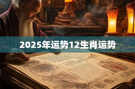 2025年运势12生肖运势 2025年运势12生肖运势