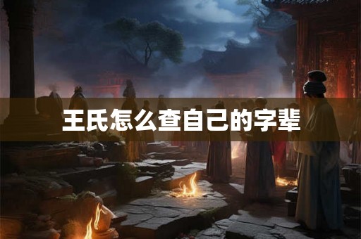 王氏怎么查自己的字辈 王氏怎么查自己的字辈