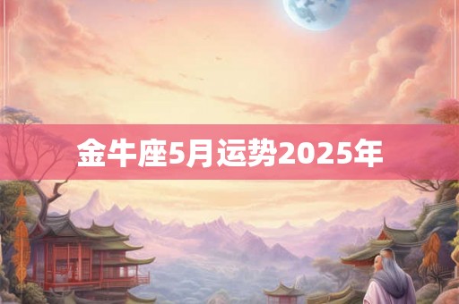金牛座5月运势2025年 金牛座5月运势2025年