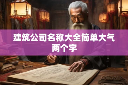 建筑公司名称大全简单大气两个字 建筑公司名称大全简单大气两个字