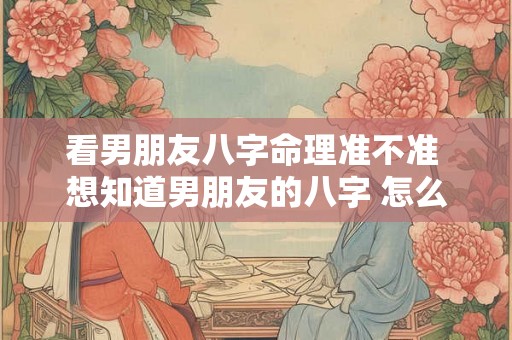 看男朋友八字命理准不准 想知道男朋友的八字 怎么问 看男朋友八字命理准不准 想知道男朋友的八字 怎么问