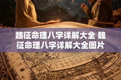 魏征命理八字详解大全 魏征命理八字详解大全图片 魏征命理八字详解大全 魏征命理八字详解大全图片