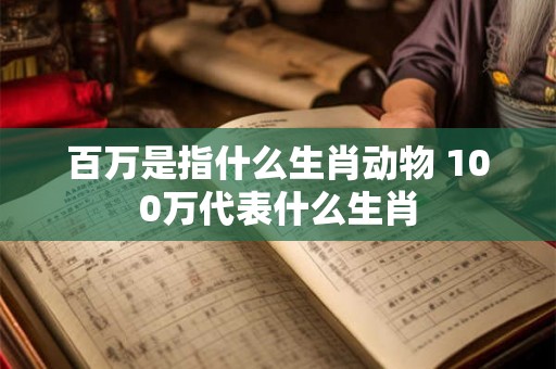 百万是指什么生肖动物 100万代表什么生肖 百万是指什么生肖动物 100万代表什么生肖