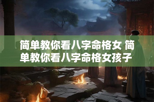 简单教你看八字命格女 简单教你看八字命格女孩子 简单教你看八字命格女 简单教你看八字命格女孩子