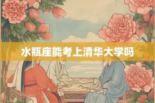 水瓶座能考上清华大学吗 水瓶座能考上清华大学吗