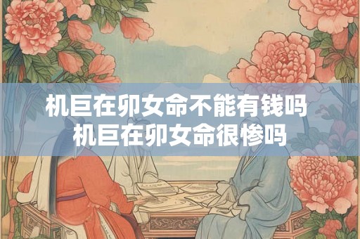 机巨在卯女命不能有钱吗 机巨在卯女命很惨吗 机巨在卯女命不能有钱吗 机巨在卯女命很惨吗