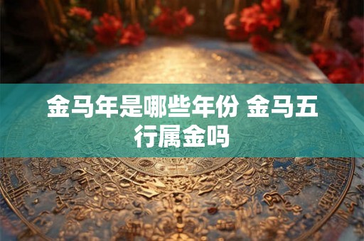 金马年是哪些年份 金马五行属金吗 金马年是哪些年份 金马五行属金吗