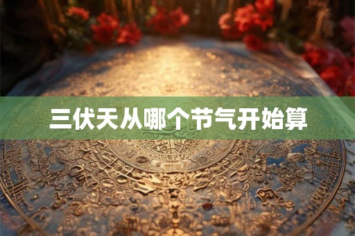 三伏天从哪个节气开始算 三伏天从哪个节气开始算