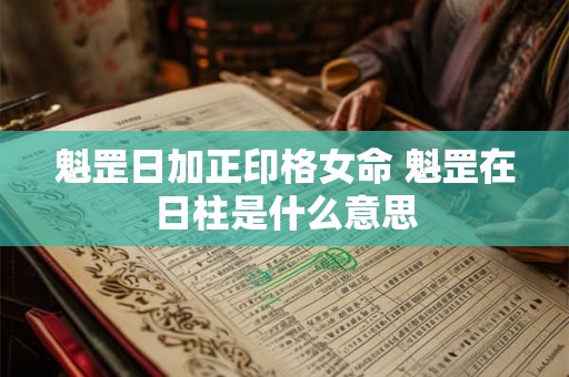 魁罡日加正印格女命 魁罡在日柱是什么意思 魁罡日加正印格女命 魁罡在日柱是什么意思