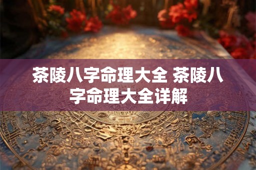 茶陵八字命理大全 茶陵八字命理大全详解 茶陵八字命理大全 茶陵八字命理大全详解
