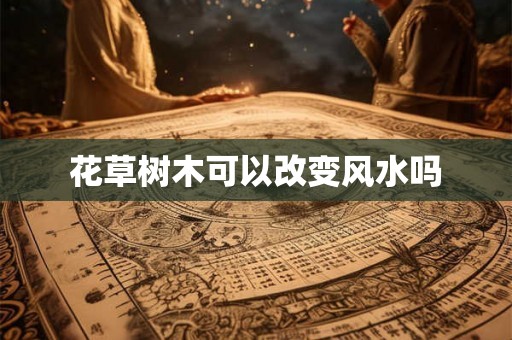 花草树木可以改变风水吗 花草树木可以改变风水吗
