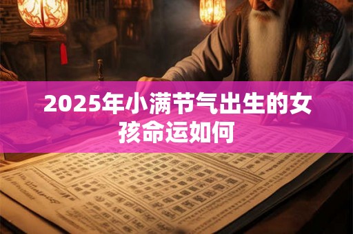 2025年小满节气出生的女孩命运如何 2025年小满节气出生的女孩命运如何