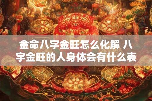 金命八字金旺怎么化解 八字金旺的人身体会有什么表现 金命八字金旺怎么化解 八字金旺的人身体会有什么表现