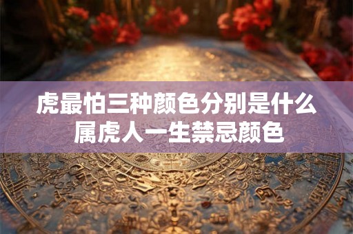 虎最怕三种颜色分别是什么 属虎人一生禁忌颜色 虎最怕三种颜色分别是什么 属虎人一生禁忌颜色