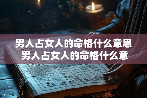 男人占女人的命格什么意思 男人占女人的命格什么意思啊 男人占女人的命格什么意思 男人占女人的命格什么意思啊