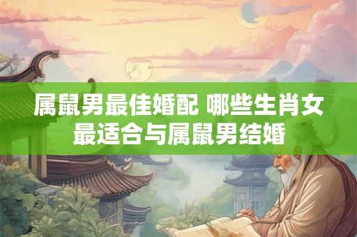 属鼠男最佳婚配 哪些生肖女最适合与属鼠男结婚 属鼠男最佳婚配 哪些生肖女最适合与属鼠男结婚