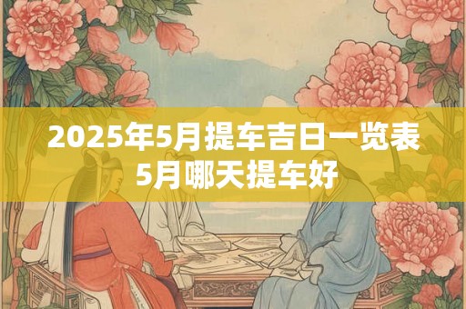 2025年5月提车吉日一览表 5月哪天提车好 2025年5月提车吉日一览表 5月哪天提车好