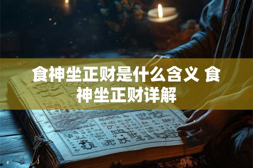 食神坐正财是什么含义 食神坐正财详解 食神坐正财是什么含义 食神坐正财详解