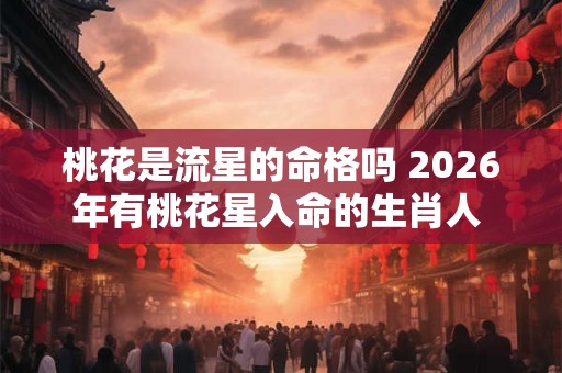 桃花是流星的命格吗 2026年有桃花星入命的生肖人 桃花是流星的命格吗 2026年有桃花星入命的生肖人