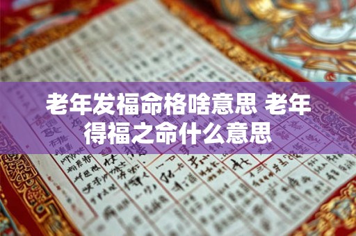 老年发福命格啥意思 老年得福之命什么意思 老年发福命格啥意思 老年得福之命什么意思