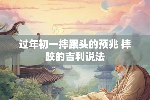 过年初一摔跟头的预兆 摔跤的吉利说法 过年初一摔跟头的预兆 摔跤的吉利说法