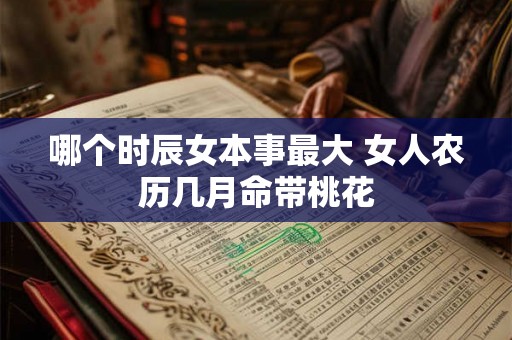 哪个时辰女本事最大 女人农历几月命带桃花