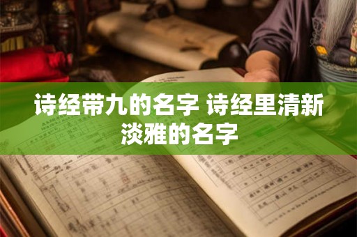 诗经带九的名字 诗经里清新淡雅的名字 诗经带九的名字 诗经里清新淡雅的名字