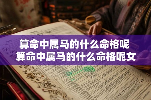 算命中属马的什么命格呢 算命中属马的什么命格呢女生 算命中属马的什么命格呢 算命中属马的什么命格呢女生