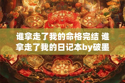 谁拿走了我的命格完结 谁拿走了我的日记本by破墨淋漓 谁拿走了我的命格完结 谁拿走了我的日记本by破墨淋漓