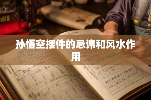 孙悟空摆件的忌讳和风水作用 孙悟空摆件的忌讳和风水作用