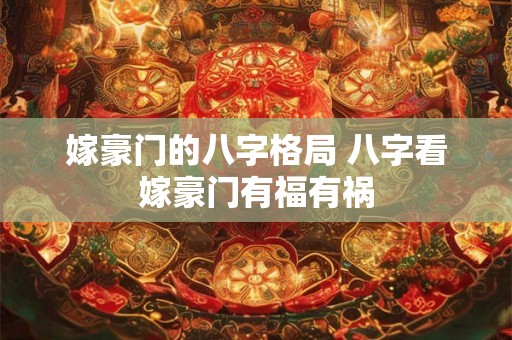 嫁豪门的八字格局 八字看嫁豪门有福有祸 嫁豪门的八字格局 八字看嫁豪门有福有祸