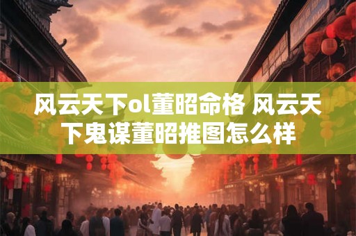 风云天下ol董昭命格 风云天下鬼谋董昭推图怎么样 风云天下ol董昭命格 风云天下鬼谋董昭推图怎么样