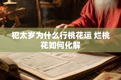 犯太岁为什么行桃花运 烂桃花如何化解 犯太岁为什么行桃花运 烂桃花如何化解