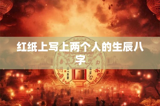红纸上写上两个人的生辰八字 红纸上写上两个人的生辰八字