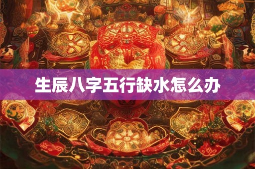 生辰八字五行缺水怎么办 生辰八字五行缺水怎么办
