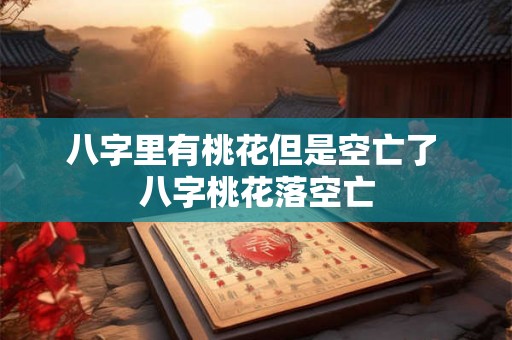 八字里有桃花但是空亡了 八字桃花落空亡 八字里有桃花但是空亡了 八字桃花落空亡