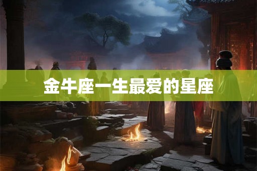 金牛座一生最爱的星座 金牛座一生最爱的星座