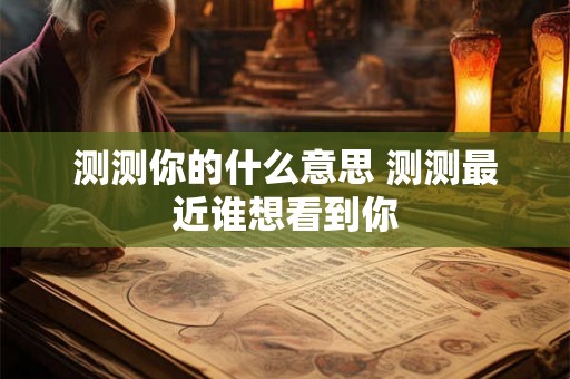 测测你的什么意思 测测最近谁想看到你 测测你的什么意思 测测最近谁想看到你