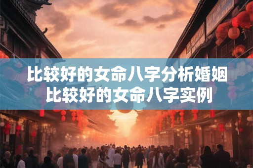 比较好的女命八字分析婚姻 比较好的女命八字实例 比较好的女命八字分析婚姻 比较好的女命八字实例