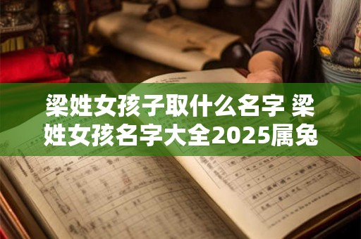 梁姓女孩子取什么名字 梁姓女孩名字大全2025属兔 梁姓女孩子取什么名字 梁姓女孩名字大全2025属兔