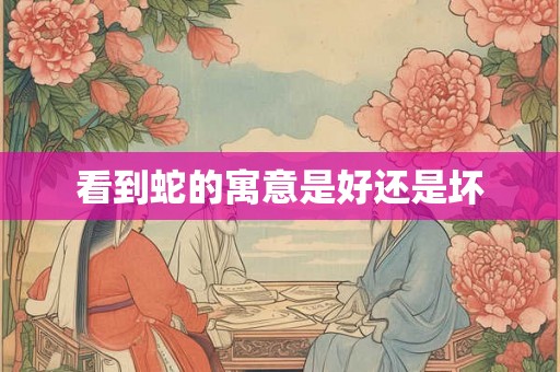 看到蛇的寓意是好还是坏 看到蛇的寓意是好还是坏