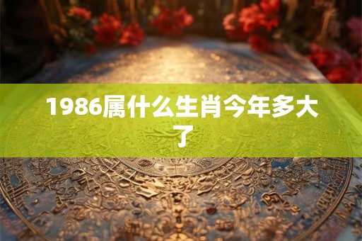 1986属什么生肖今年多大了 1986属什么生肖今年多大了