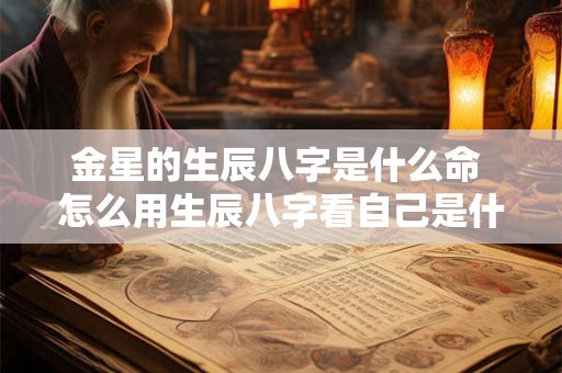 金星的生辰八字是什么命 怎么用生辰八字看自己是什么命 金星的生辰八字是什么命 怎么用生辰八字看自己是什么命