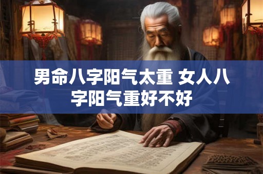 男命八字阳气太重 女人八字阳气重好不好 男命八字阳气太重 女人八字阳气重好不好