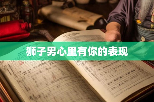 狮子男心里有你的表现 狮子男心里有你的表现