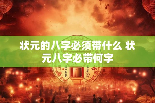 状元的八字必须带什么 状元八字必带何字 状元的八字必须带什么 状元八字必带何字