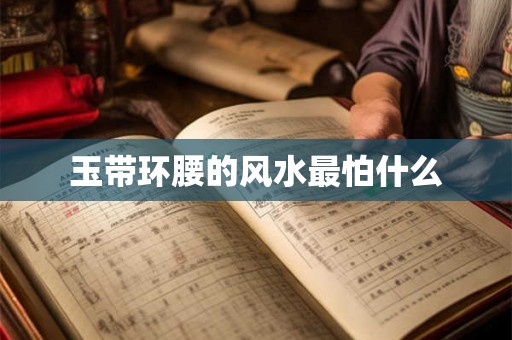 玉带环腰的风水最怕什么 玉带环腰的风水最怕什么