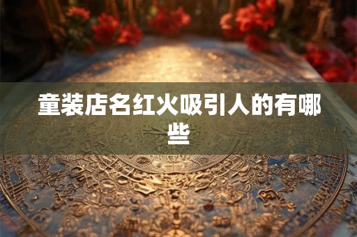 童装店名红火吸引人的有哪些 童装店名红火吸引人的有哪些