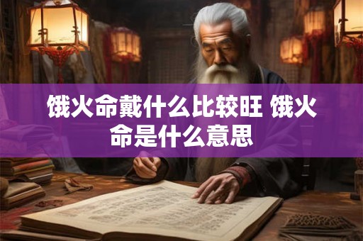 饿火命戴什么比较旺 饿火命是什么意思 饿火命戴什么比较旺 饿火命是什么意思