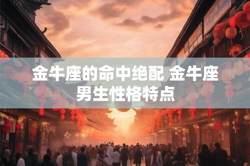 金牛座的命中绝配 金牛座男生性格特点 金牛座的命中绝配 金牛座男生性格特点